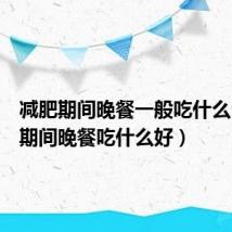 减肥期间晚餐一般吃什么（减肥期间晚餐吃什么好）