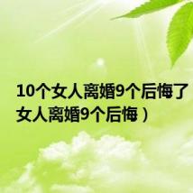 10个女人离婚9个后悔了（10个女人离婚9个后悔）