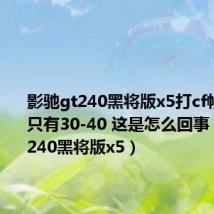 影驰gt240黑将版x5打cf帧率很低只有30-40 这是怎么回事（影驰gt240黑将版x5）