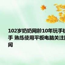 102岁奶奶网龄10年玩手机得心应手 熟练使用平板电脑关注国内外新闻