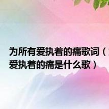 为所有爱执着的痛歌词（为所有爱执着的痛是什么歌）