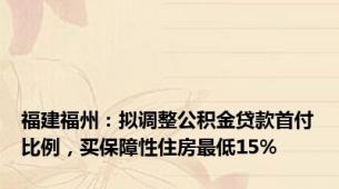 福建福州：拟调整公积金贷款首付比例，买保障性住房最低15%