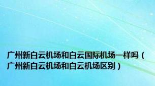 广州新白云机场和白云国际机场一样吗（广州新白云机场和白云机场区别）