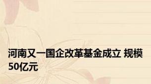 河南又一国企改革基金成立 规模50亿元