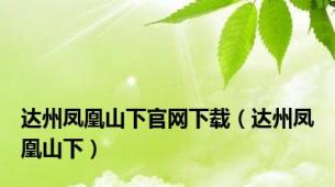 达州凤凰山下官网下载（达州凤凰山下）