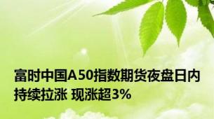 富时中国A50指数期货夜盘日内持续拉涨 现涨超3%