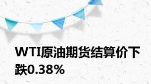 WTI原油期货结算价下跌0.38%