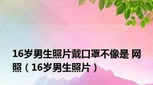 16岁男生照片戴口罩不像是 网照（16岁男生照片）