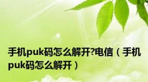 手机puk码怎么解开?电信（手机puk码怎么解开）