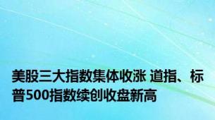 美股三大指数集体收涨 道指、标普500指数续创收盘新高