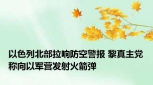 以色列北部拉响防空警报 黎真主党称向以军营发射火箭弹