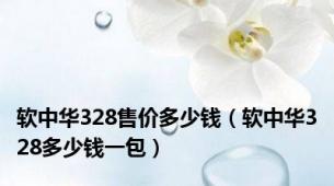 软中华328售价多少钱（软中华328多少钱一包）