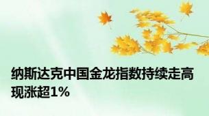 纳斯达克中国金龙指数持续走高 现涨超1%