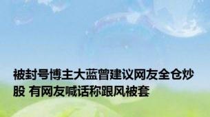 被封号博主大蓝曾建议网友全仓炒股 有网友喊话称跟风被套