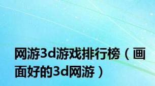 网游3d游戏排行榜（画面好的3d网游）