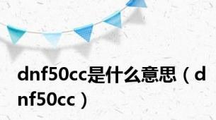 dnf50cc是什么意思（dnf50cc）