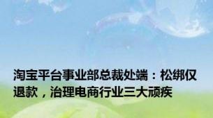 淘宝平台事业部总裁处端：松绑仅退款，治理电商行业三大顽疾