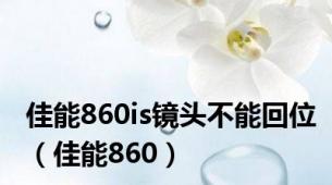 佳能860is镜头不能回位（佳能860）