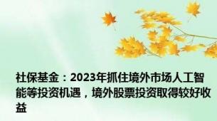 社保基金：2023年抓住境外市场人工智能等投资机遇，境外股票投资取得较好收益