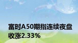 富时A50期指连续夜盘收涨2.33%