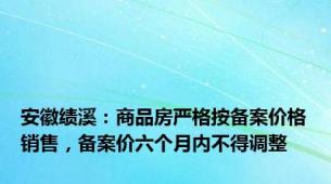 安徽绩溪：商品房严格按备案价格销售，备案价六个月内不得调整