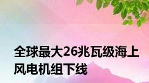 全球最大26兆瓦级海上风电机组下线