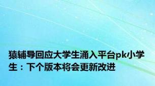 猿辅导回应大学生涌入平台pk小学生：下个版本将会更新改进