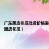 广东黑皮冬瓜批发价格表（广东黑皮冬瓜）