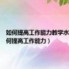 如何提高工作能力教学水平（如何提高工作能力）