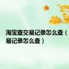 淘宝查交易记录怎么查（淘宝交易记录怎么查）