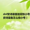 dnf史诗装备如何给小号（dnf史诗装备怎么给小号）