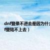 dnf登录不进去是因为什么（dnf登陆不上去）