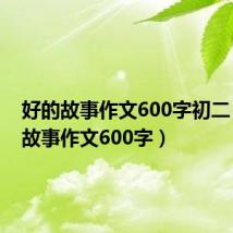 好的故事作文600字初二（好的故事作文600字）