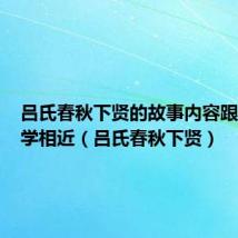 吕氏春秋下贤的故事内容跟孙权劝学相近（吕氏春秋下贤）