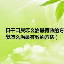 口干口臭怎么治最有效的方法（口臭怎么治最有效的方法）