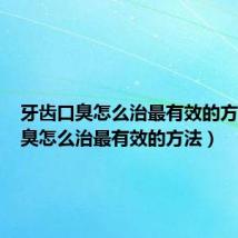 牙齿口臭怎么治最有效的方法（口臭怎么治最有效的方法）