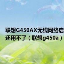 联想G450AX无线网络启动怎么还用不了（联想g450a）