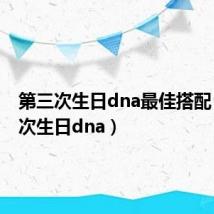 第三次生日dna最佳搭配（第三次生日dna）