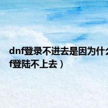 dnf登录不进去是因为什么（dnf登陆不上去）