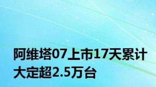 阿维塔07上市17天累计大定超2.5万台