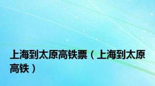 上海到太原高铁票（上海到太原高铁）