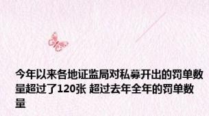 今年以来各地证监局对私募开出的罚单数量超过了120张 超过去年全年的罚单数量