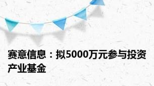 赛意信息：拟5000万元参与投资产业基金