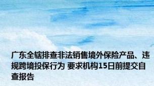 广东全辖排查非法销售境外保险产品、违规跨境投保行为 要求机构15日前提交自查报告