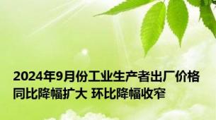 2024年9月份工业生产者出厂价格同比降幅扩大 环比降幅收窄