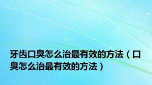 牙齿口臭怎么治最有效的方法（口臭怎么治最有效的方法）