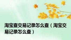 淘宝查交易记录怎么查（淘宝交易记录怎么查）