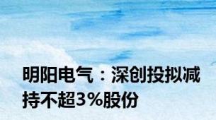 明阳电气：深创投拟减持不超3%股份