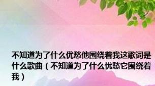 不知道为了什么优愁他围绕着我这歌词是什么歌曲（不知道为了什么忧愁它围绕着我）