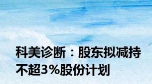 科美诊断：股东拟减持不超3%股份计划